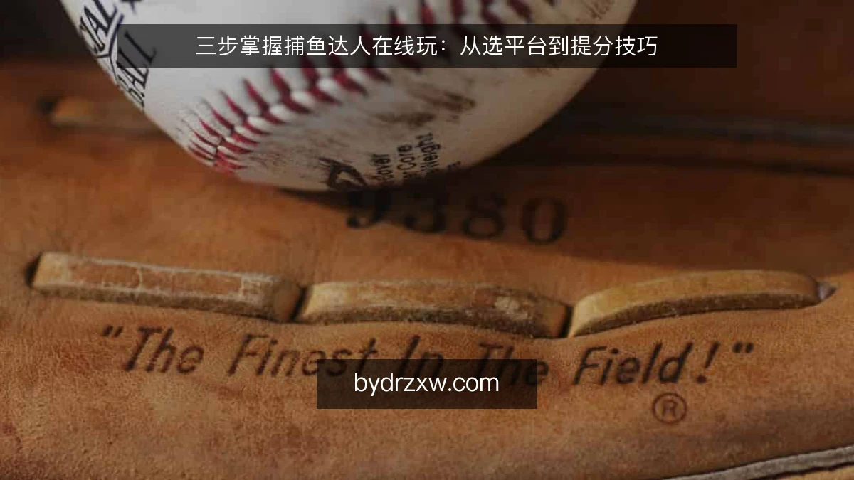 三步掌握捕鱼达人在线玩:从选平台到提分技巧