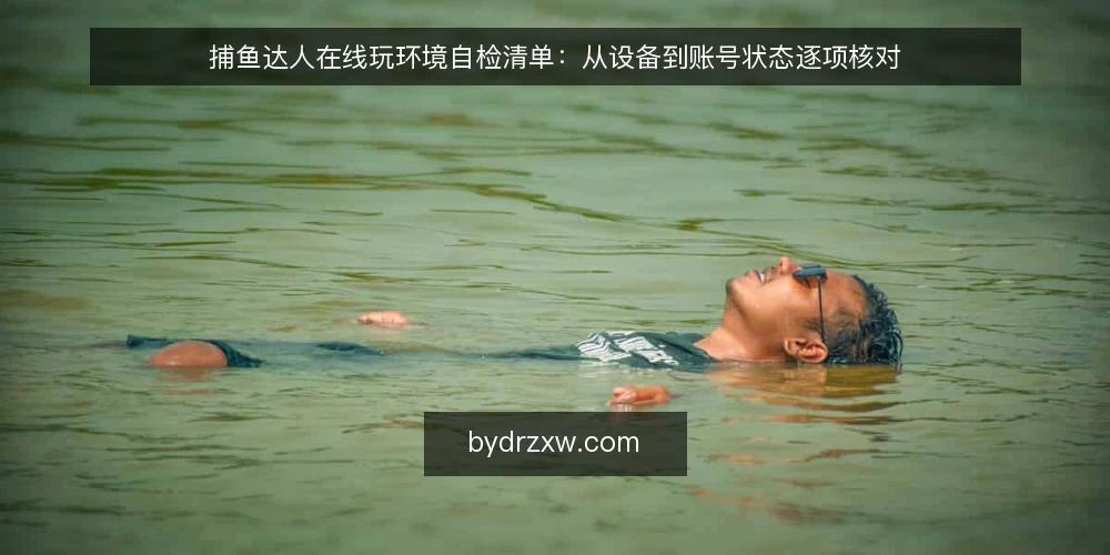 捕鱼达人在线玩环境自检清单:从设备到账号状态逐项核对 — 为什么现在需要做一次环境自检 配图