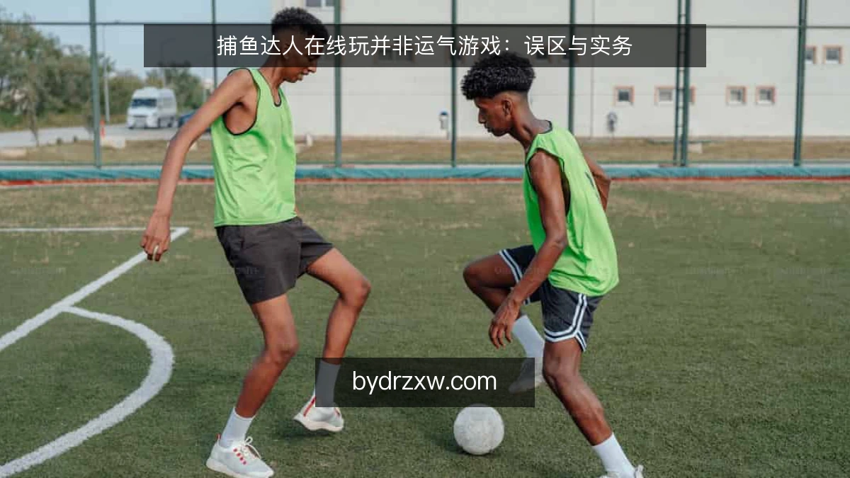 捕鱼达人在线玩并非运气游戏：误区与实务