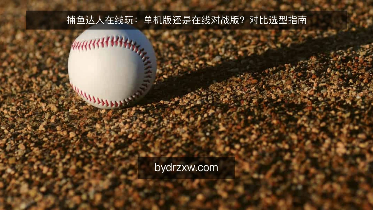 捕鱼达人在线玩：单机版还是在线对战版？对比选型指南