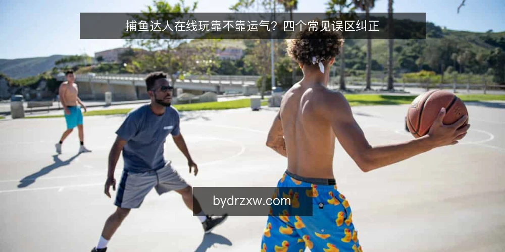 捕鱼达人在线玩靠不靠运气？四个常见误区纠正 — 先厘清一个前提：捕鱼达人在线玩到底在玩什么 配图