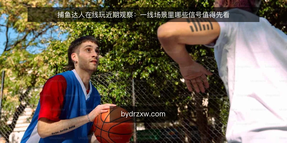 捕鱼达人在线玩近期观察：一线场景里哪些信号值得先看 — 近期值得留意的现场信号 配图