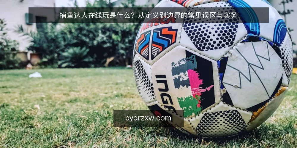 捕鱼达人在线玩是什么？从定义到边界的常见误区与实务 — 捕鱼达人在线玩到底指什么 配图