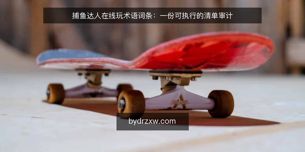 捕鱼达人在线玩术语词条：一份可执行的清单审计 — 为什么现在做一次术语审计 配图